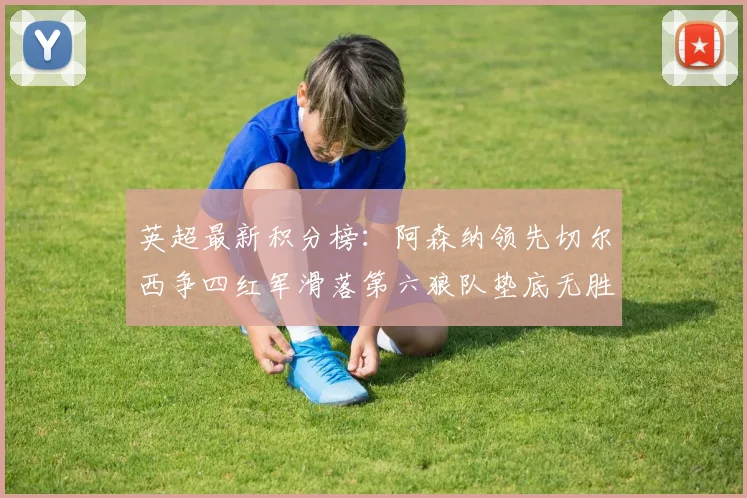 英超最新积分榜：阿森纳领先切尔西争四红军滑落第六狼队垫底无胜绩
