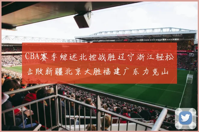 CBA赛季综述北控战胜辽宁浙江轻松击败新疆北京大胜福建广东力克山西