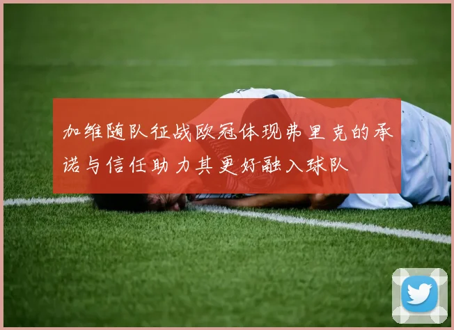 加维随队征战欧冠体现弗里克的承诺与信任助力其更好融入球队