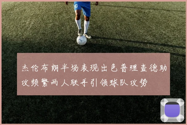 杰伦布朗半场表现出色普理查德助攻频繁两人联手引领球队攻势