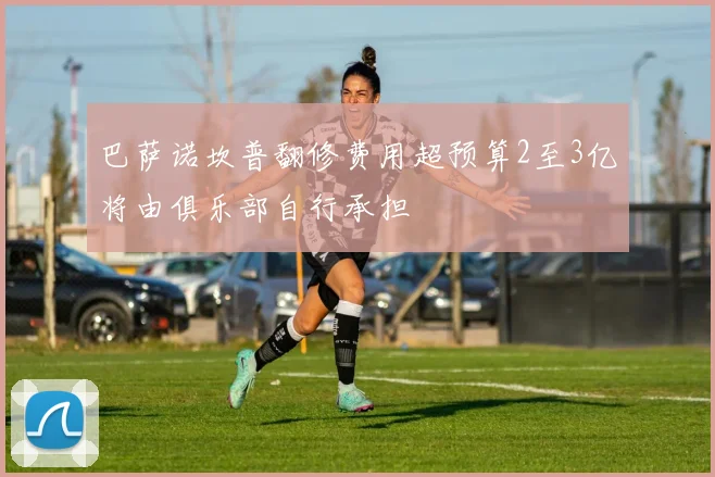 巴萨诺坎普翻修费用超预算2至3亿将由俱乐部自行承担