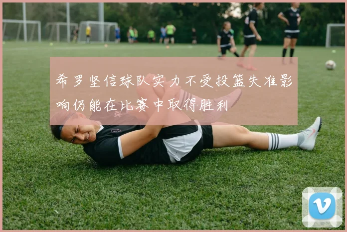 希罗坚信球队实力不受投篮失准影响仍能在比赛中取得胜利