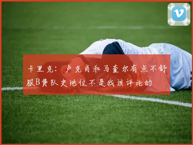 卡里克：卢克肖和马奎尔有点不舒服B费队史地位不是我该评论的