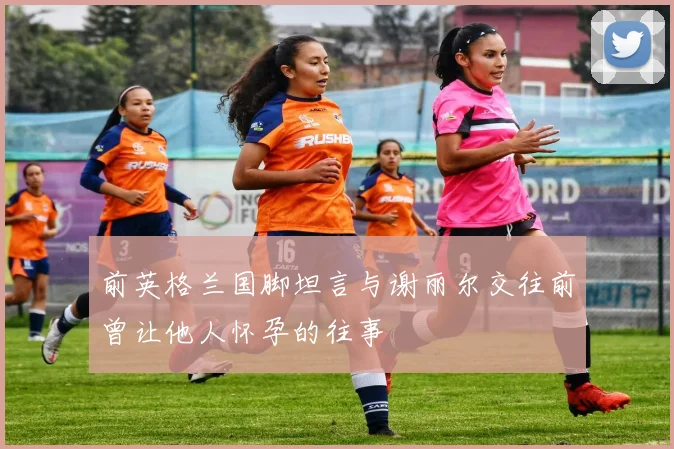 前英格兰国脚坦言与谢丽尔交往前曾让他人怀孕的往事