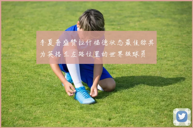 李夏普盛赞拉什福德状态最佳称其为英格兰左路位置的世界级球员