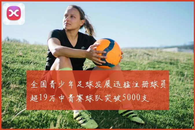全国青少年足球发展迅猛注册球员超19万中青赛球队突破5000支