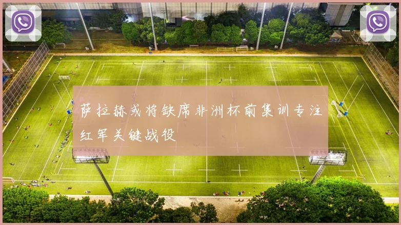 萨拉赫或将缺席非洲杯前集训专注红军关键战役