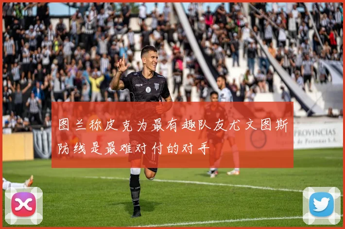 图兰称皮克为最有趣队友尤文图斯防线是最难对付的对手