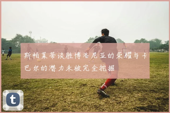 斯帕莱蒂谈胜博洛尼亚的荣耀与卡巴尔的潜力未被完全挖掘