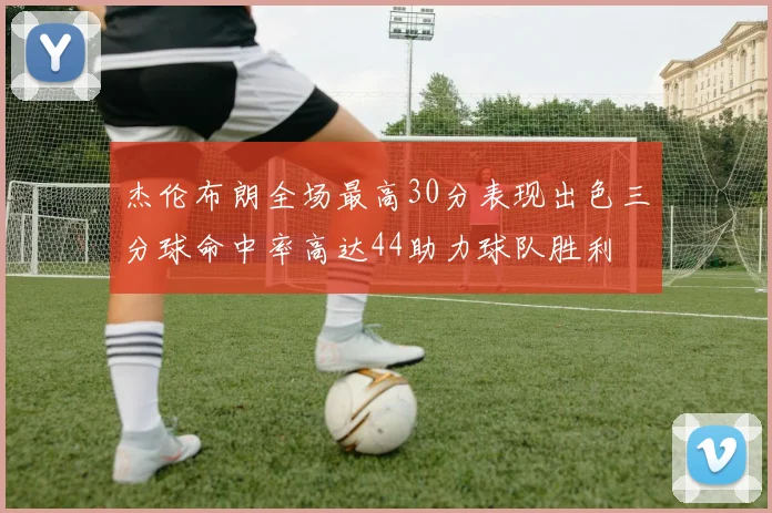 杰伦布朗全场最高30分表现出色三分球命中率高达44助力球队胜利
