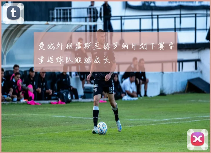 曼城外租雷斯至赫罗纳计划下赛季重返球队锻炼成长