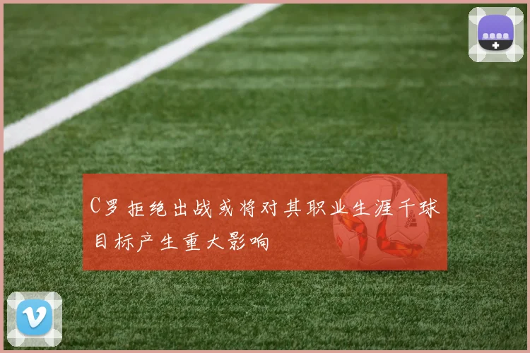 C罗拒绝出战或将对其职业生涯千球目标产生重大影响