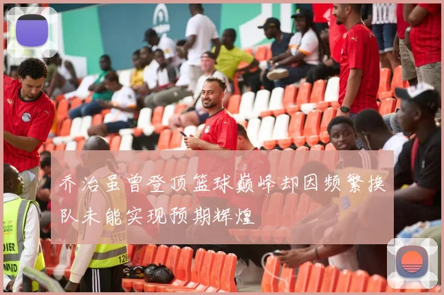 乔治虽曾登顶篮球巅峰却因频繁换队未能实现预期辉煌