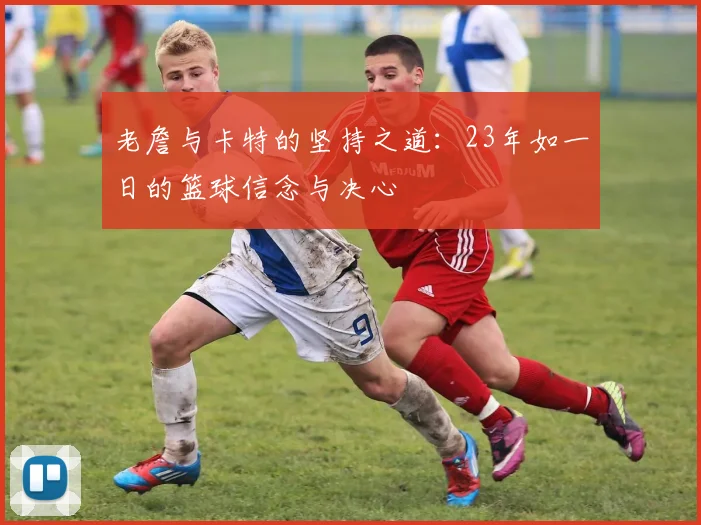 老詹与卡特的坚持之道：23年如一日的篮球信念与决心