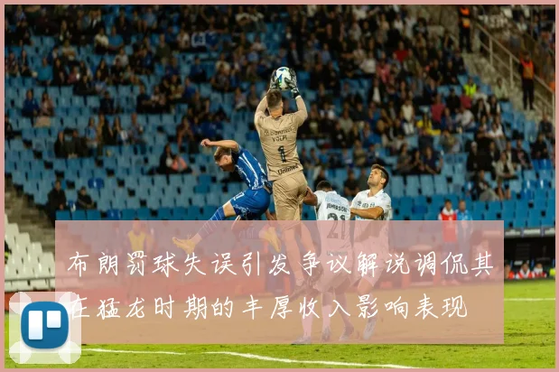 布朗罚球失误引发争议解说调侃其在猛龙时期的丰厚收入影响表现