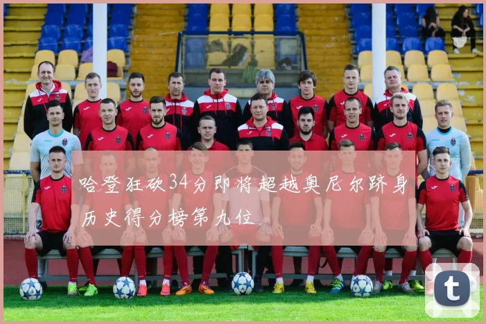 哈登狂砍34分即将超越奥尼尔跻身历史得分榜第九位