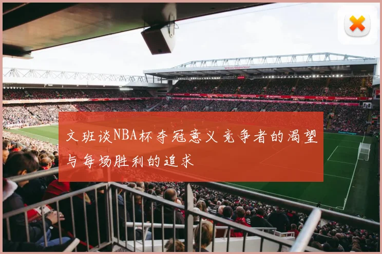 文班谈NBA杯夺冠意义竞争者的渴望与每场胜利的追求