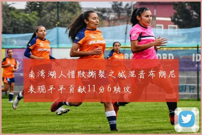 南湾湖人惜败撕裂之城混音布朗尼表现平平贡献11分6助攻