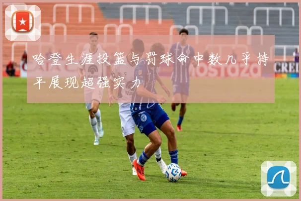 哈登生涯投篮与罚球命中数几乎持平展现超强实力