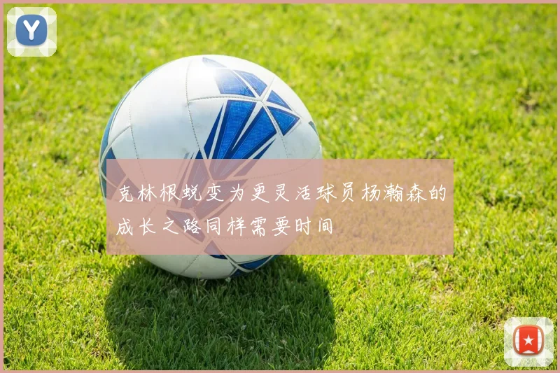 克林根蜕变为更灵活球员杨瀚森的成长之路同样需要时间
