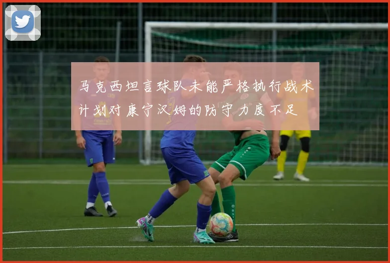 马克西坦言球队未能严格执行战术计划对康宁汉姆的防守力度不足