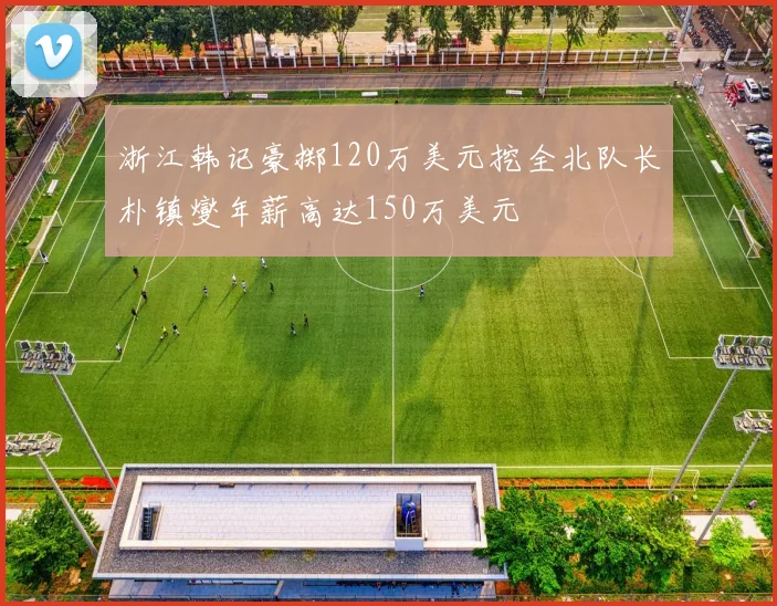 浙江韩记豪掷120万美元挖全北队长朴镇燮年薪高达150万美元