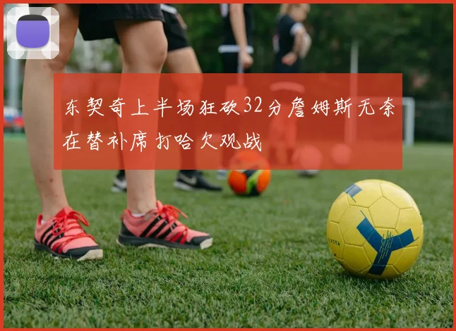 东契奇上半场狂砍32分詹姆斯无奈在替补席打哈欠观战