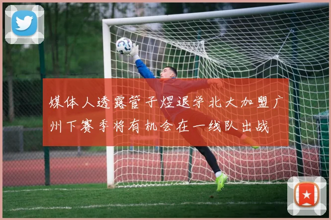 媒体人透露管子煜退学北大加盟广州下赛季将有机会在一线队出战