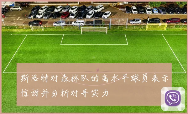斯洛特对森林队的高水平球员表示惊讶并分析对手实力