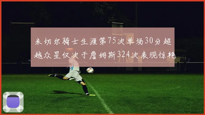 米切尔骑士生涯第75次单场30分超越众星仅次于詹姆斯324次表现惊艳