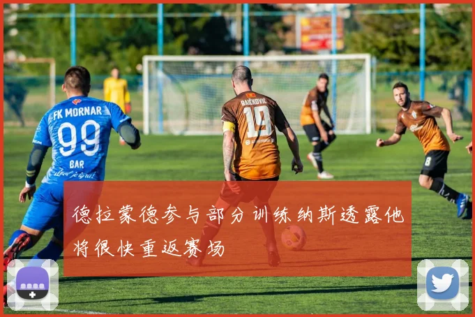 德拉蒙德参与部分训练纳斯透露他将很快重返赛场