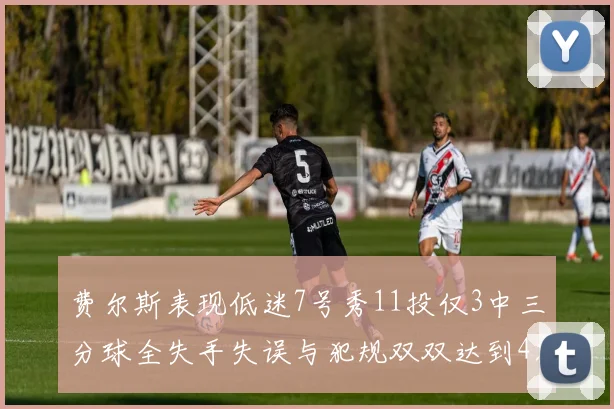 费尔斯表现低迷7号秀11投仅3中三分球全失手失误与犯规双双达到4次