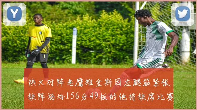 热火对阵老鹰维金斯因左腿筋紧张缺阵场均156分49板的他将缺席比赛