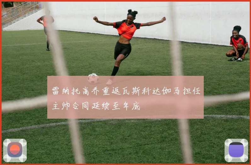 雷纳托高乔重返瓦斯科达伽马担任主帅合同延续至年底
