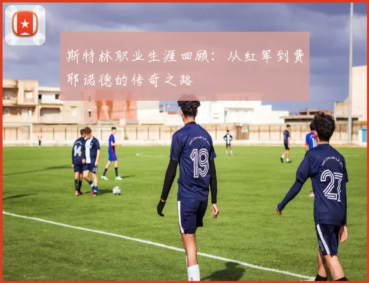斯特林职业生涯回顾：从红军到费耶诺德的传奇之路