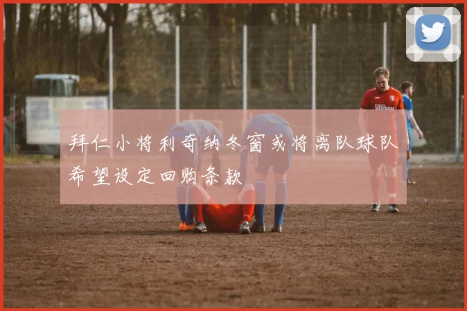 拜仁小将利奇纳冬窗或将离队球队希望设定回购条款