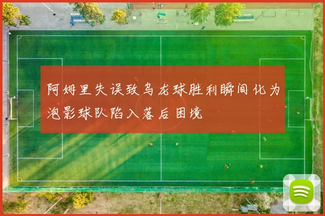 阿姆里失误致乌龙球胜利瞬间化为泡影球队陷入落后困境