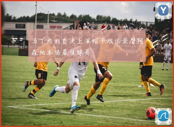 马丁内利首次上演帽子戏法荣膺阿森纳本场最佳球员