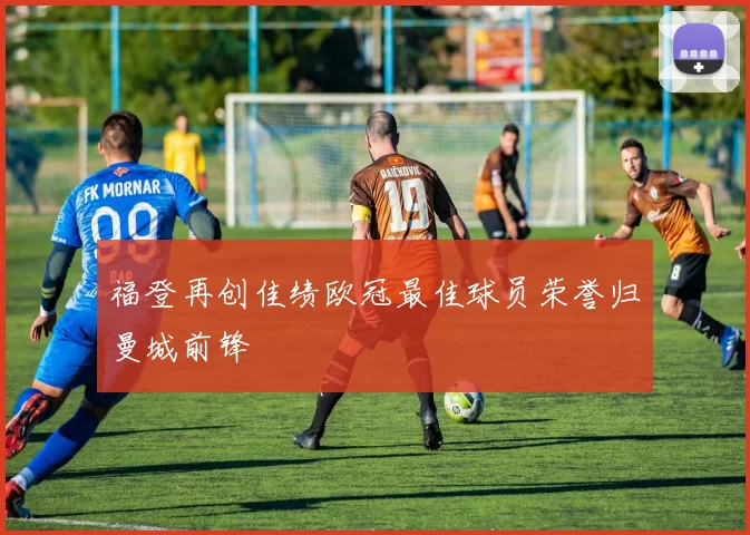 福登再创佳绩欧冠最佳球员荣誉归曼城前锋