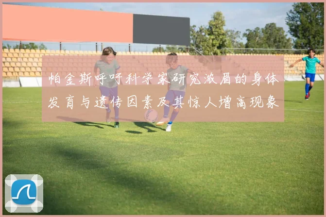 帕金斯呼吁科学家研究浓眉的身体发育与遗传因素及其惊人增高现象