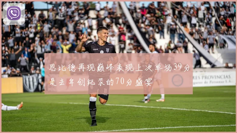 恩比德再现巅峰表现上次单场39分是去年创纪录的70分盛宴
