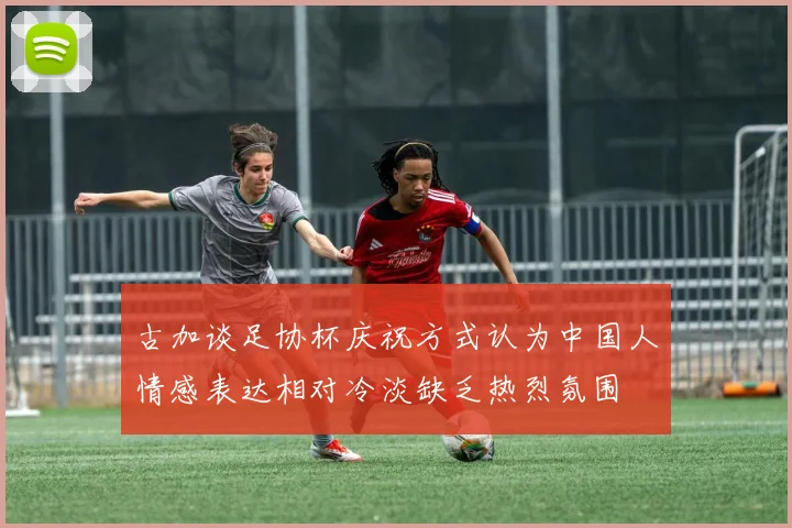 古加谈足协杯庆祝方式认为中国人情感表达相对冷淡缺乏热烈氛围