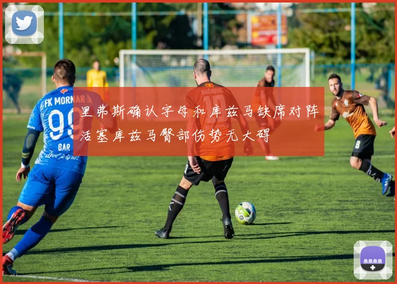 里弗斯确认字母和库兹马缺席对阵活塞库兹马臀部伤势无大碍