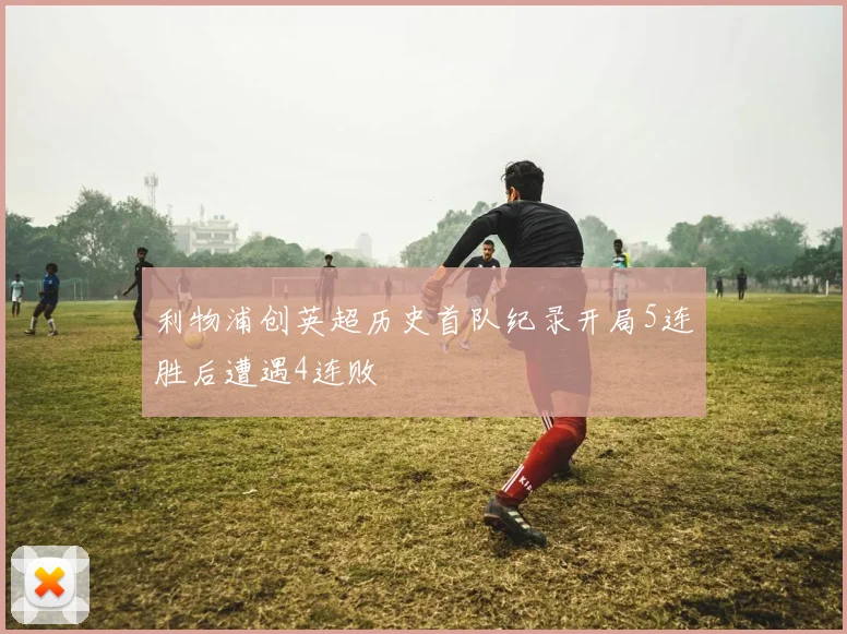 利物浦创英超历史首队纪录开局5连胜后遭遇4连败