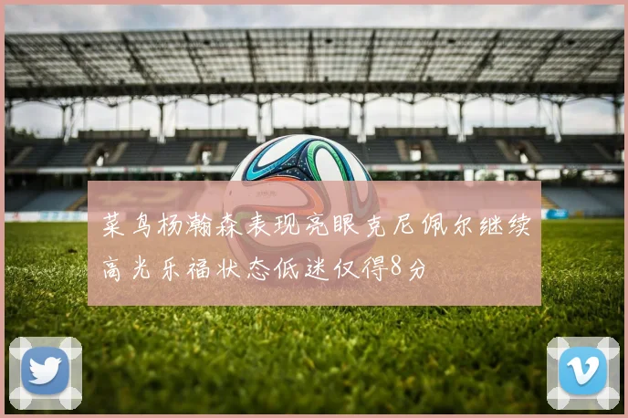 菜鸟杨瀚森表现亮眼克尼佩尔继续高光乐福状态低迷仅得8分