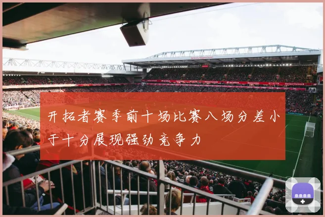 开拓者赛季前十场比赛八场分差小于十分展现强劲竞争力