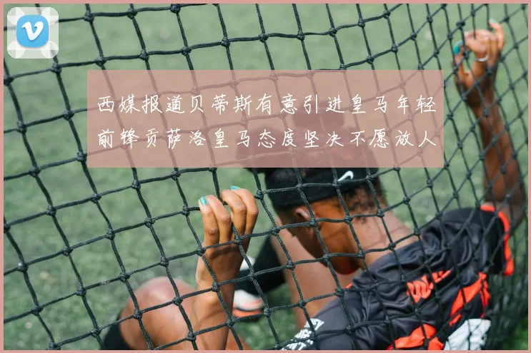 西媒报道贝蒂斯有意引进皇马年轻前锋贡萨洛皇马态度坚决不愿放人