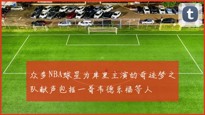 众多NBA球星为库里主演的奇迹梦之队献声包括一哥韦德乐福等人