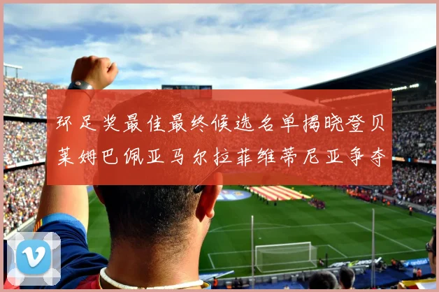 环足奖最佳最终候选名单揭晓登贝莱姆巴佩亚马尔拉菲维蒂尼亚争夺桂冠