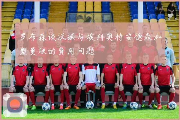 罗布森谈沃顿与埃利奥特安德森加盟曼联的费用问题